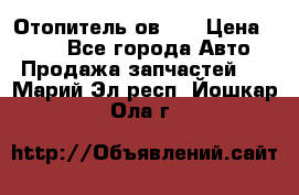 Отопитель ов 30 › Цена ­ 100 - Все города Авто » Продажа запчастей   . Марий Эл респ.,Йошкар-Ола г.